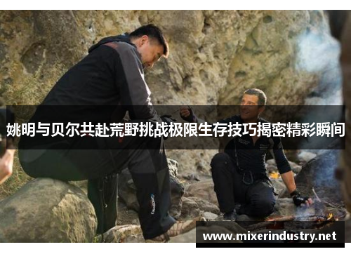 姚明与贝尔共赴荒野挑战极限生存技巧揭密精彩瞬间