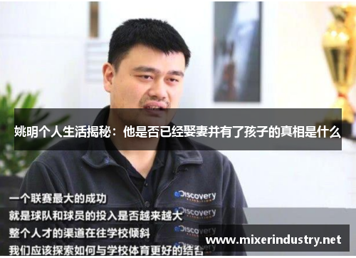 姚明个人生活揭秘：他是否已经娶妻并有了孩子的真相是什么