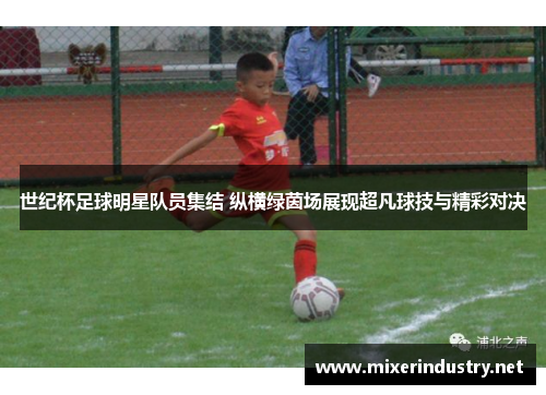 世纪杯足球明星队员集结 纵横绿茵场展现超凡球技与精彩对决