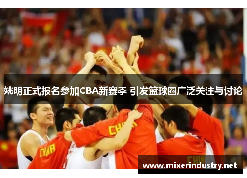 姚明正式报名参加CBA新赛季 引发篮球圈广泛关注与讨论