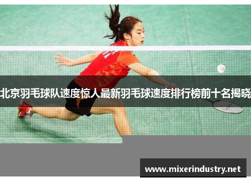 北京羽毛球队速度惊人最新羽毛球速度排行榜前十名揭晓