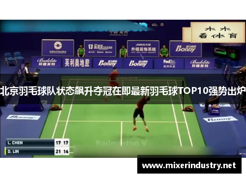 北京羽毛球队状态飙升夺冠在即最新羽毛球TOP10强势出炉