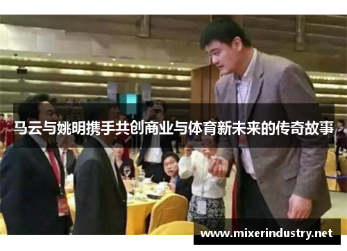 马云与姚明携手共创商业与体育新未来的传奇故事