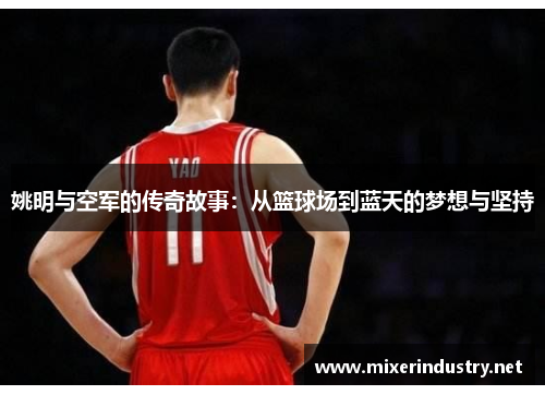 姚明与空军的传奇故事：从篮球场到蓝天的梦想与坚持