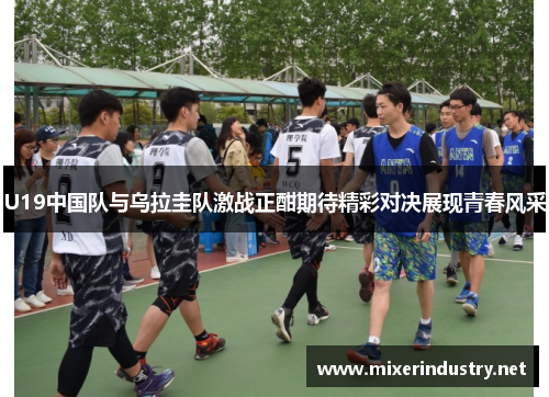 U19中国队与乌拉圭队激战正酣期待精彩对决展现青春风采