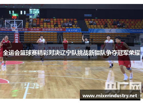 全运会篮球赛精彩对决辽宁队挑战新疆队争夺冠军荣耀