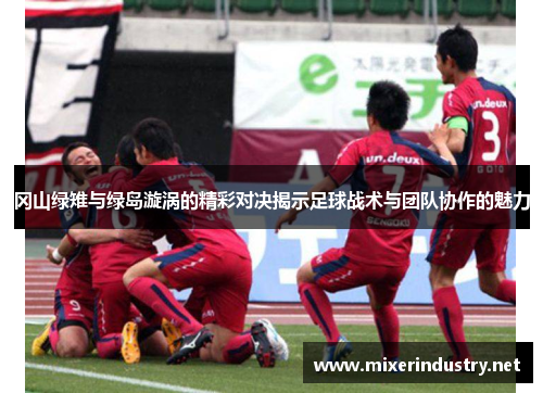 冈山绿雉与绿岛漩涡的精彩对决揭示足球战术与团队协作的魅力