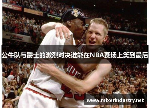 公牛队与爵士的激烈对决谁能在NBA赛场上笑到最后