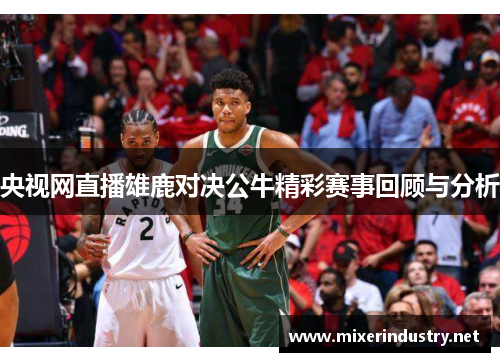 央视网直播雄鹿对决公牛精彩赛事回顾与分析