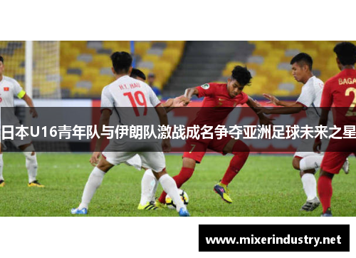 日本U16青年队与伊朗队激战成名争夺亚洲足球未来之星