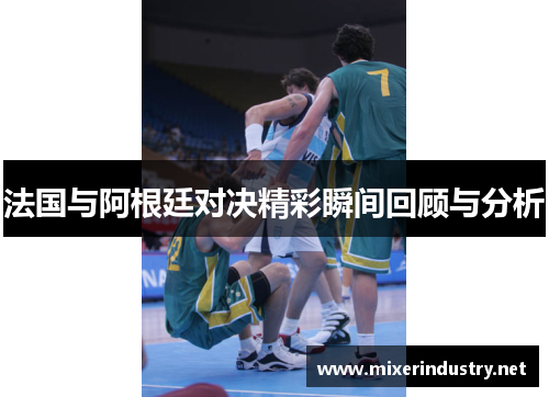 法国与阿根廷对决精彩瞬间回顾与分析