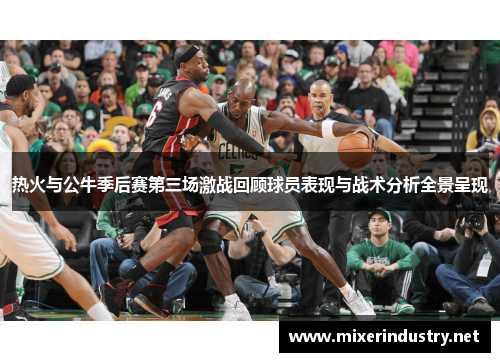 热火与公牛季后赛第三场激战回顾球员表现与战术分析全景呈现