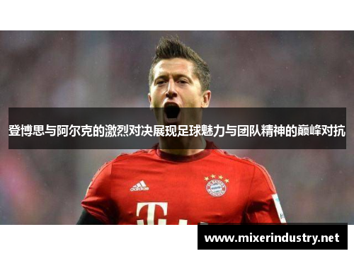 登博思与阿尔克的激烈对决展现足球魅力与团队精神的巅峰对抗