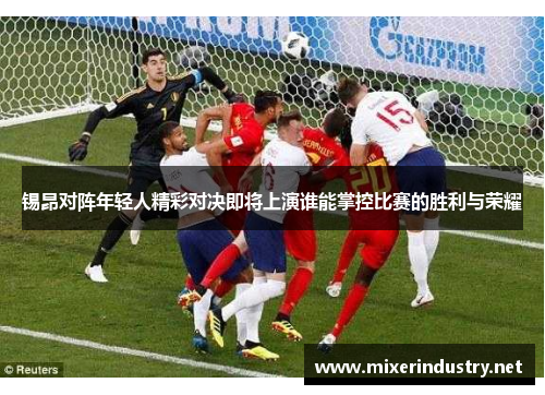 锡昂对阵年轻人精彩对决即将上演谁能掌控比赛的胜利与荣耀